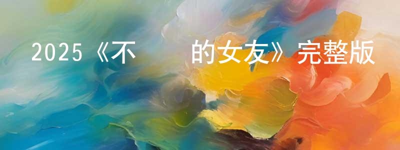 曹寶君的動漫綜藝大全,2025《不認識的女友》完整版電影/在線觀看/百度云-美劇天堂